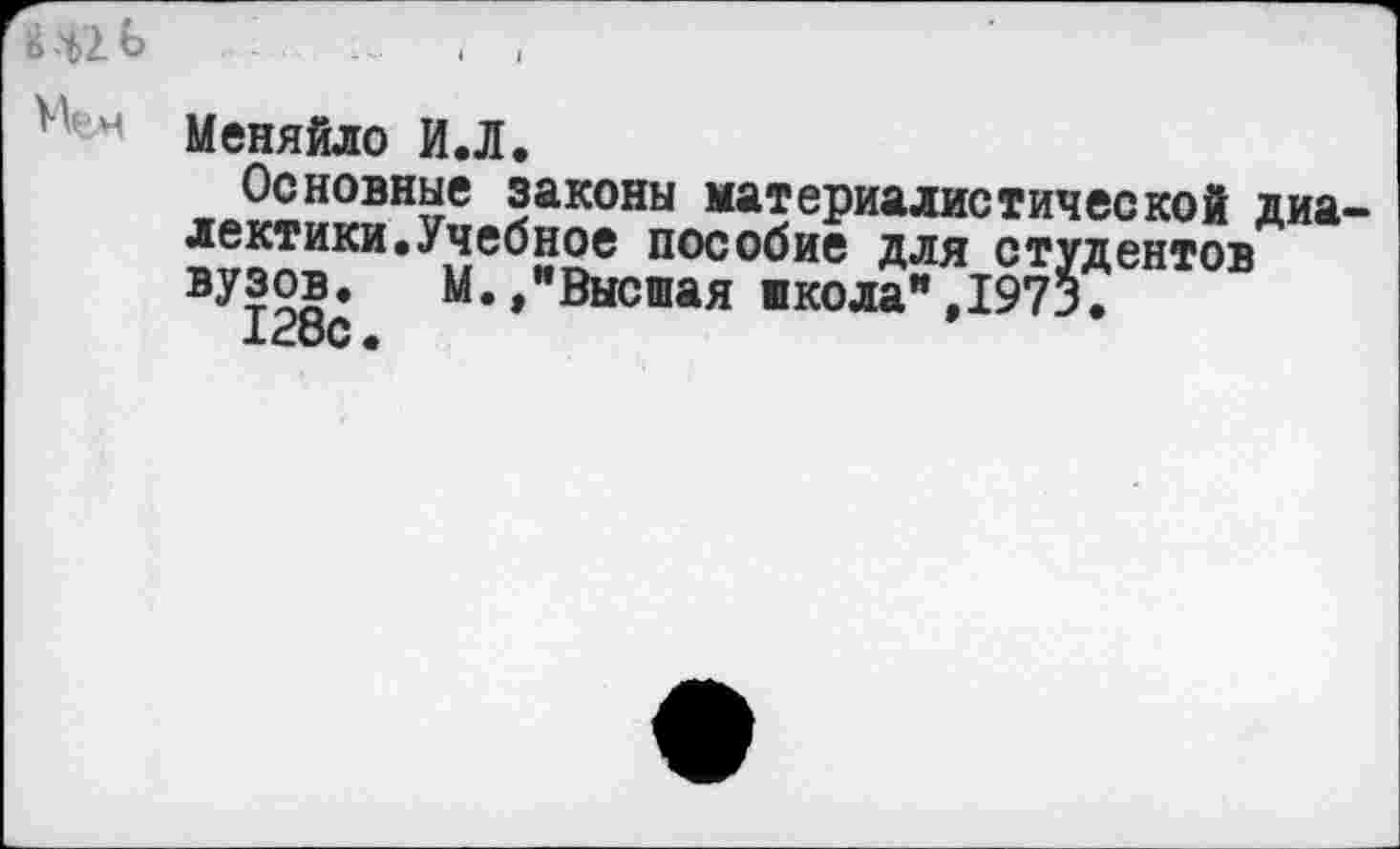 ﻿Щь	, ,
4 Меняйло И.Л.
Основные законы материалистической диа лектики.Учебное пособие для студентов вузов. М.»"Высшая школа",1973.
128с •